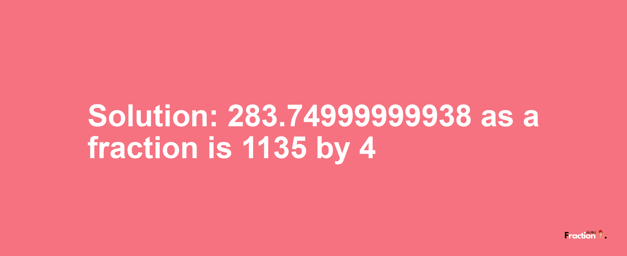 Solution:283.74999999938 as a fraction is 1135/4